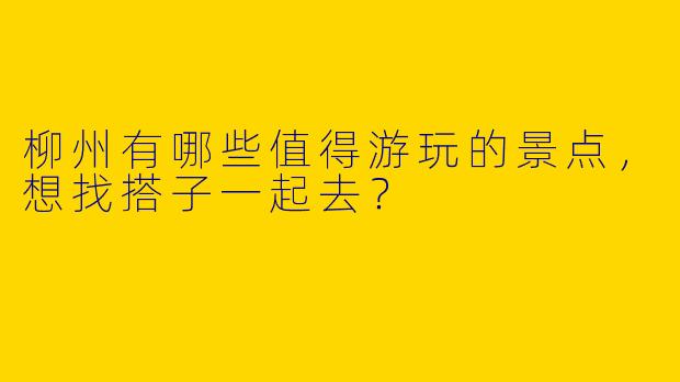 柳州有哪些值得游玩的景点，想找搭子一起去？