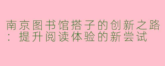 南京图书馆搭子的创新之路：提升阅读体验的新尝试
