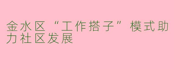 金水区“工作搭子”模式助力社区发展