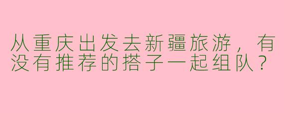 从重庆出发去新疆旅游,有没有推荐的搭子一起组队?