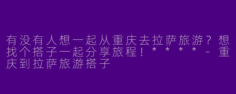 有没有人想一起从重庆去拉萨旅游？想找个搭子一起分享旅程！****