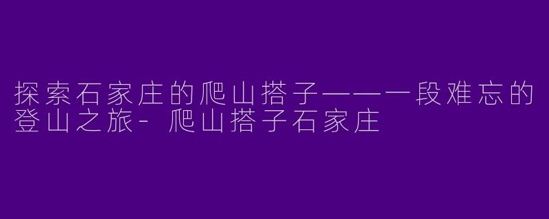 探索石家庄的爬山搭子——一段难忘的登山之旅-爬山搭子石家庄