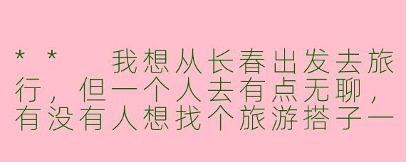 ** 我想从长春出发去旅行，但一个人去有点无聊，有没有人想找个旅游搭子一起出发？**