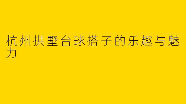 杭州拱墅台球搭子的乐趣与魅力