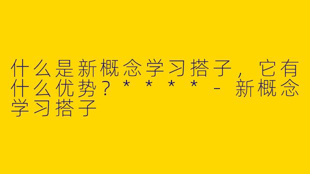 什么是新概念学习搭子，它有什么优势？****-新概念学习搭子