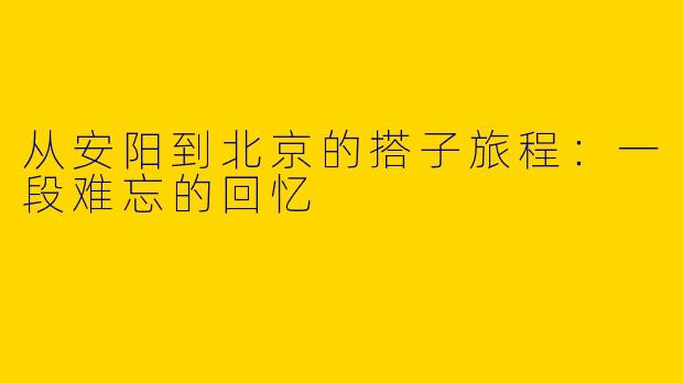 从安阳到北京的搭子旅程：一段难忘的回忆