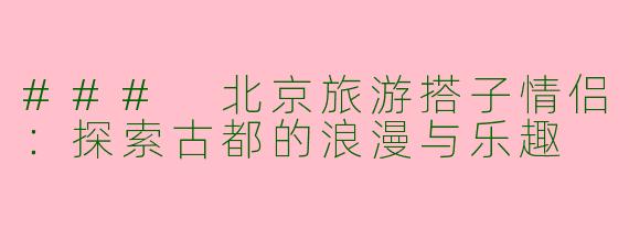 ### 北京旅游搭子情侣：探索古都的浪漫与乐趣