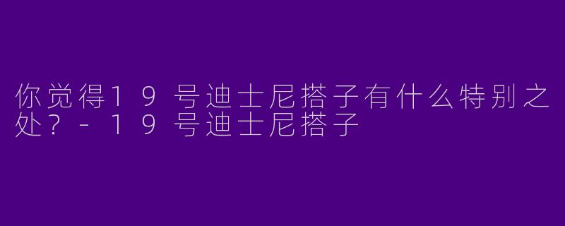 你觉得19号迪士尼搭子有什么特别之处？