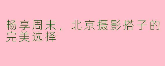 畅享周末，北京摄影搭子的完美选择