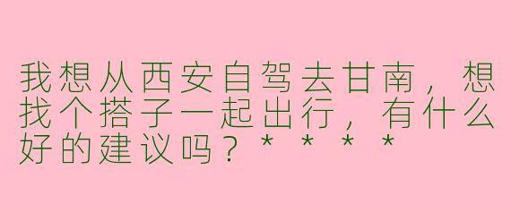 我想从西安自驾去甘南，想找个搭子一起出行，有什么好的建议吗？****