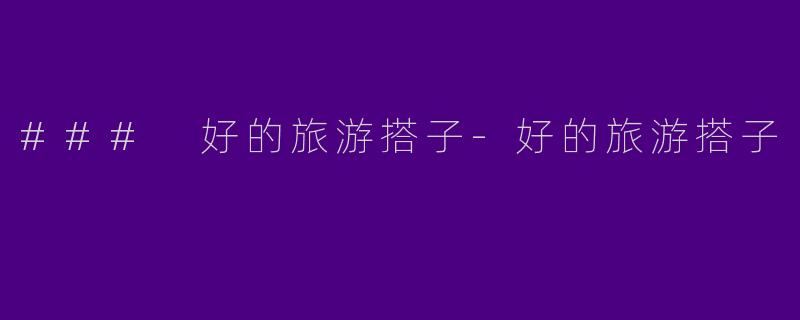### 好的旅游搭子-好的旅游搭子
