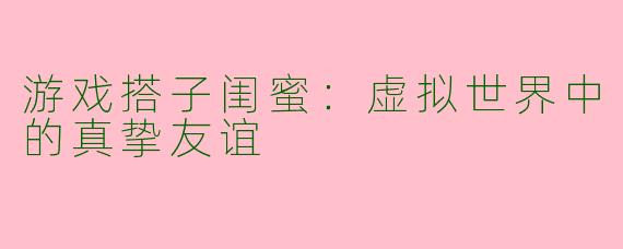 游戏搭子闺蜜：虚拟世界中的真挚友谊