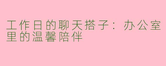 工作日的聊天搭子：办公室里的温馨陪伴