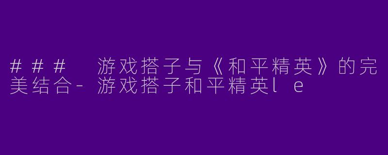 ### 游戏搭子与《和平精英》的完美结合-游戏搭子和平精英le