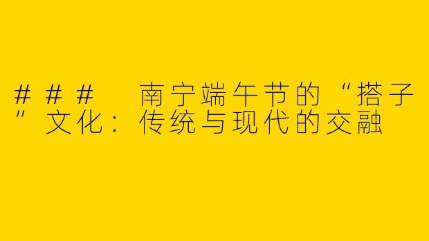 ### 南宁端午节的“搭子”文化：传统与现代的交融