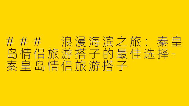 ### 浪漫海滨之旅：秦皇岛情侣旅游搭子的最佳选择