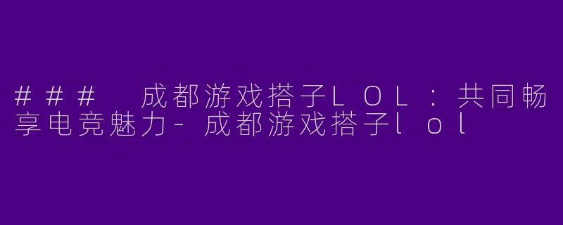 ### 成都游戏搭子LOL：共同畅享电竞魅力-成都游戏搭子lol