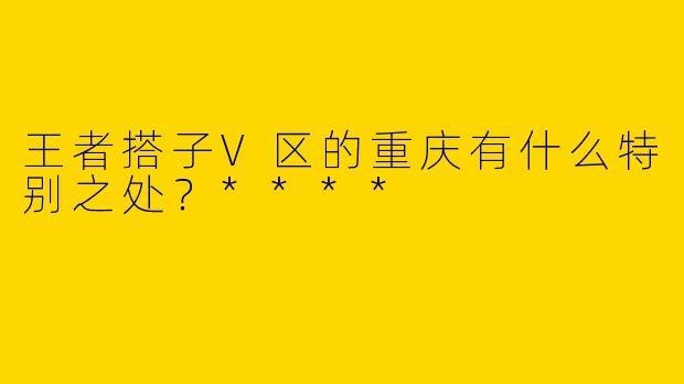 王者搭子V区的重庆有什么特别之处？****