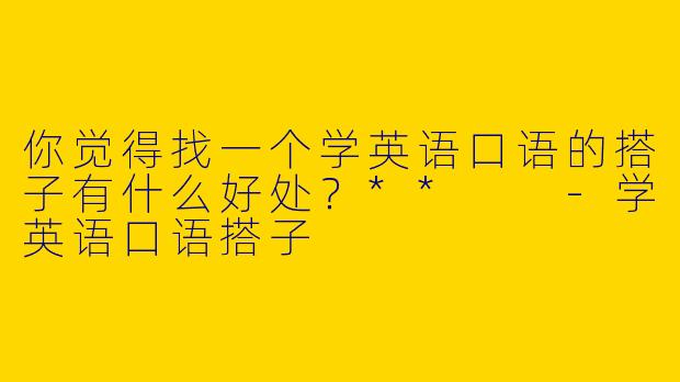 你觉得找一个学英语口语的搭子有什么好处？**  -学英语口语搭子