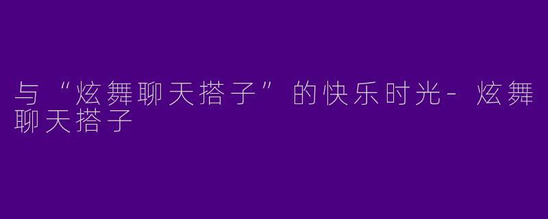 与“炫舞聊天搭子”的快乐时光
