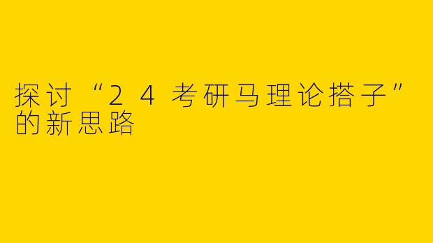 探讨“24考研马理论搭子”的新思路