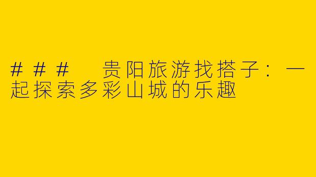 ### 贵阳旅游找搭子：一起探索多彩山城的乐趣