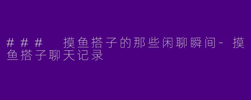 ### 摸鱼搭子的那些闲聊瞬间
