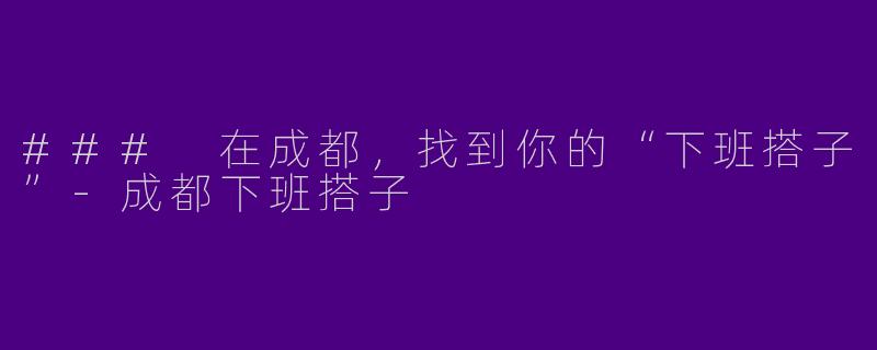### 在成都，找到你的“下班搭子”