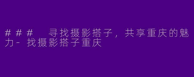 ### 寻找摄影搭子，共享重庆的魅力-找摄影搭子重庆