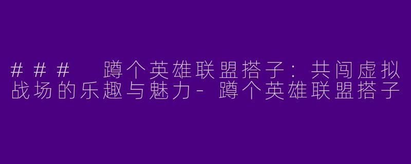 ### 蹲个英雄联盟搭子：共闯虚拟战场的乐趣与魅力-蹲个英雄联盟搭子
