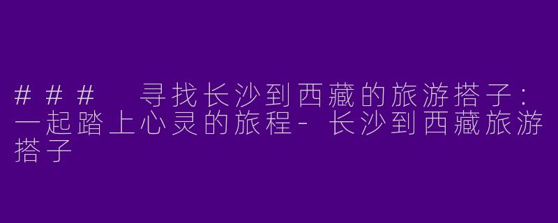 ### 寻找长沙到西藏的旅游搭子：一起踏上心灵的旅程-长沙到西藏旅游搭子