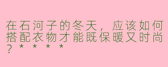 在石河子的冬天，应该如何搭配衣物才能既保暖又时尚？****