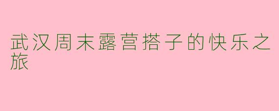 武汉周末露营搭子的快乐之旅