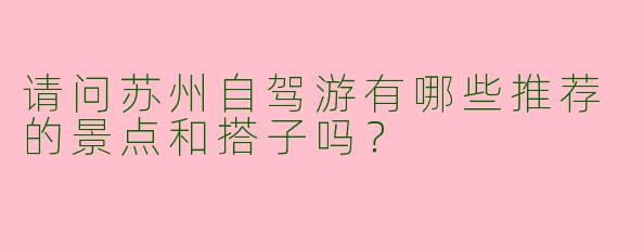 请问苏州自驾游有哪些推荐的景点和搭子吗？