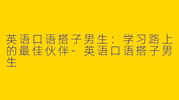 英语口语搭子男生：学习路上的最佳伙伴-英语口语搭子男生