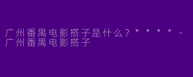 广州番禺电影搭子是什么?****