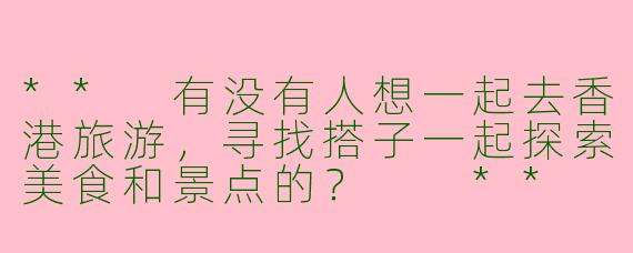 ** 有没有人想一起去香港旅游，寻找搭子一起探索美食和景点的？  **