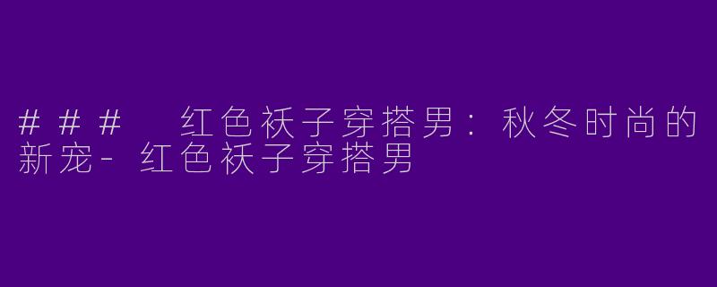 ### 红色袄子穿搭男:秋冬时尚的新宠