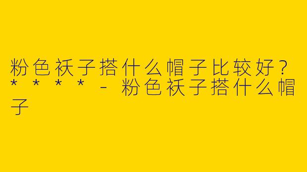 粉色袄子搭什么帽子比较好?****
