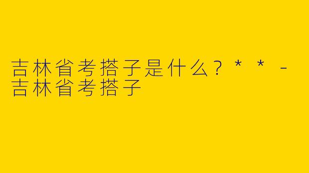 吉林省考搭子是什么?**
