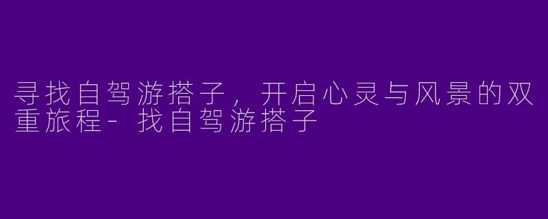 寻找自驾游搭子，开启心灵与风景的双重旅程