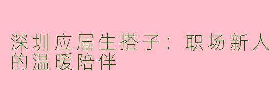 深圳应届生搭子：职场新人的温暖陪伴