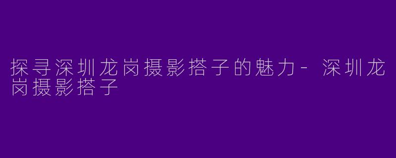 探寻深圳龙岗摄影搭子的魅力-深圳龙岗摄影搭子