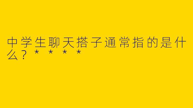 中学生聊天搭子通常指的是什么？****