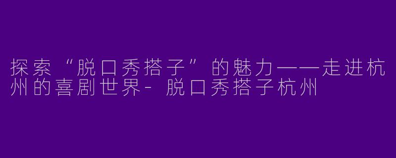 探索“脱口秀搭子”的魅力——走进杭州的喜剧世界