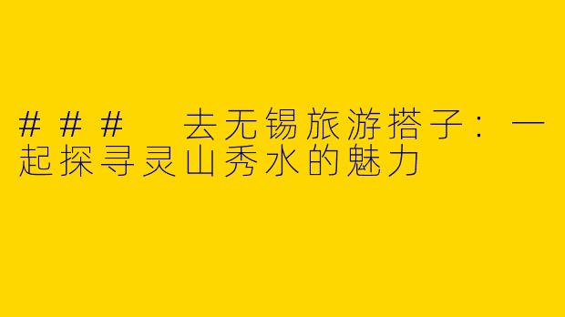 ### 去无锡旅游搭子：一起探寻灵山秀水的魅力