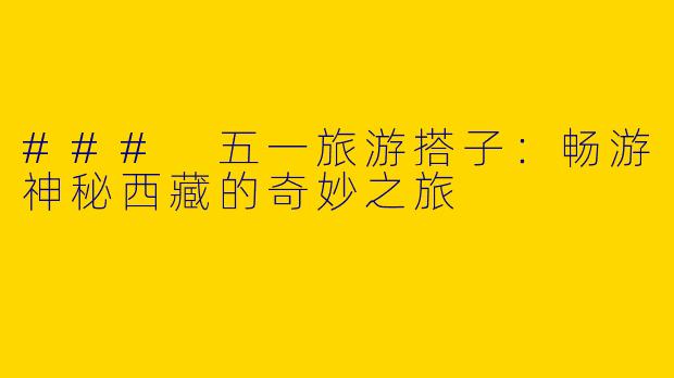 ### 五一旅游搭子：畅游神秘西藏的奇妙之旅