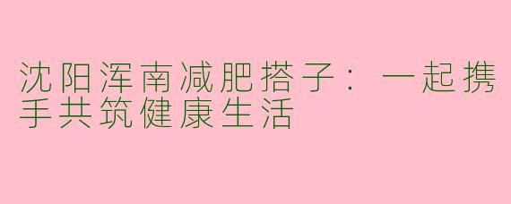 沈阳浑南减肥搭子：一起携手共筑健康生活