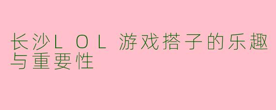 长沙LOL游戏搭子的乐趣与重要性