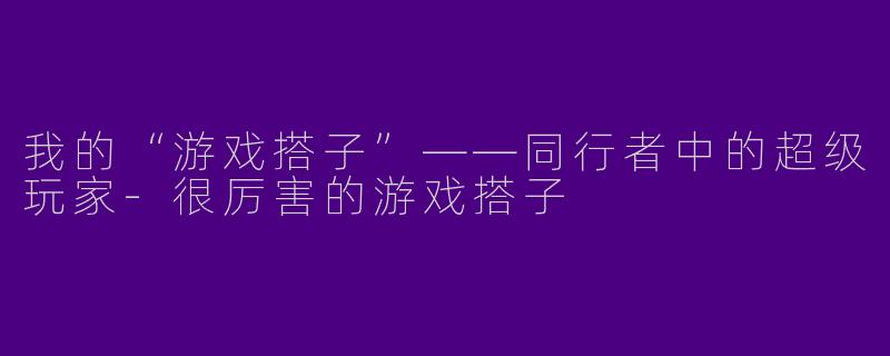 我的“游戏搭子”——同行者中的超级玩家